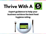 Text in the upper half of the page saying Thrive With A 5. Expert guidance to help your business achieve the best food hygiene rating. On the lower half of the page there is a white plate with a knife and fork on either side of it. In the middle of the plate is a food hygiene rating "5" sticker